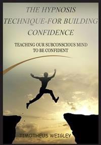 The Hypnosis Technique-For Building Confidence: Teaching Our Subconscious Mind to Be Confident