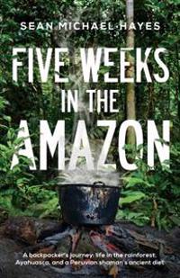 Five Weeks in the Amazon: A Backpacker's Journey: Life in the Rainforest, Ayahuasca, and a Peruvian Shaman's Ancient Diet
