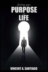 Finding Your Purpose in Life: A Simple Guide to Discovering Who You Are, Your Passion and Life Purpose