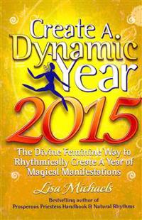 Create a Dynamic Year 2015: The Divine Feminine Way to Rhythmically Create a Year of Magical Manifestations