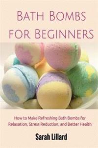 Bath Bombs for Beginners: How to Make Refreshing Bath Bombs for Relaxation, Stress Reduction, and Better Health