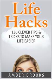 Life Hacks: 136 Clever Tips & Tricks to Make Your Life Easier