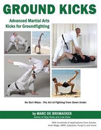 Ground Kicks: Advanced Martial Arts Kicks for Ground-Fighting from Karate, Krav Maga, Mma, Capoeira, Kung Fu and More