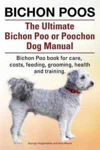 Bichon Poos. the Ultimate Bichon Poo or Poochon Dog Manual. Bichon Poo Book for Care,