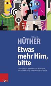 Etwas Mehr Hirn, Bitte: Eine Einladung Zur Wiederentdeckung Der Freude Am Eigenen Denken Und Der Lust Am Gemeinsamen Gestalten
