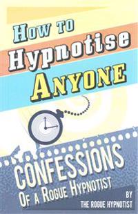 How to Hypnotise Anyone: Confessions of a Rogue Hypnotist