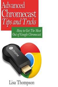 Advanced Chromecast Tips and Tricks (Chromecast User Guide): How to Get the Most Out of Google Chromecast