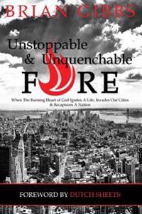 Unstoppable & Unquenchable Fire: When the Burning Heart of God Ignites a Life, Invades Our Cities & Recaptures a Nation