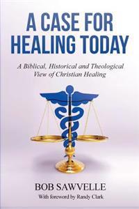 A Case for Healing Today: A Biblical, Historical and Theological View of Christian Healing