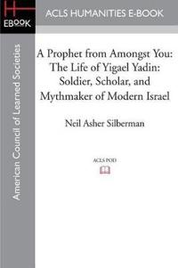 A Prophet from Amongst You: The Life of Yigael Yadin: Soldier, Scholar, and Mythmaker of Modern Israel