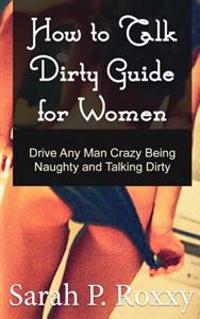 How to Talk Dirty Guide for Women: Drive Any Man Crazy Being Naughty and Talking Dirty