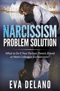 Narcissism Problem Solution: What to Do If Your Partner, Parent, Friend or Work Colleague Is a Narcissist?