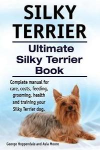 Silky Terrier. Ultimate Silky Terrier Book. Complete Manual for Care, Costs, Feeding, Grooming, Health and Training Your Silky Terrier Dog.