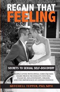 Regain That Feeling: Secrets to Sexual Self-Discovery: People Living with Spinal Cord Injuries Share Profound Insights Into Sex, Pleasure,