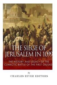 The Siege of Jerusalem in 1099: The History and Legacy of the Climactic Battle of the First Crusade