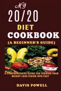 My 20/20 Diet Cookbook(a Beginner?s Guide): A Comprehensive Guide for Turning Your Weight Loss Vision Into Fact.