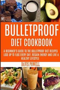 My Bulletproof Diet Cookbook: A Beginner's Guide to the Bulletproof Diet Recipes: To Help You Lose Up to 1 Lbs Every Day, Regain Energy and Live a H