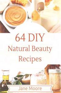 64 DIY Natural Beauty Recipes: How to Make Amazing Homemade Skin Care Recipes, Essential Oils, Body Care Products and More