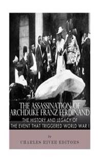 The Assassination of Archduke Franz Ferdinand: The History and Legacy of the Event That Triggered World War I