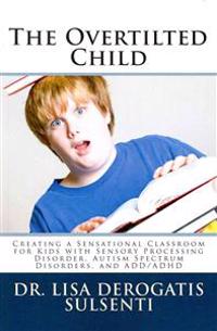 The Overtilted Child: Creating a Sensational Classroom for Kids with Autism Spectrum Disorders, Sensory Processing Disorder, and ADD/ADHD