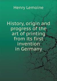 History, origin and progress of the art of printing from its first invention in Germany