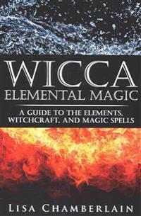 Wicca Elemental Magic: A Guide to the Elements, Witchcraft, and Magic Spells