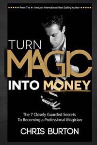 Turn Magic Into Money: The 7 Closely Guarded Secrets to Becoming a Professional Magician