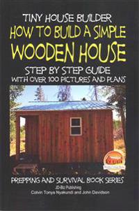 Tiny House Builder - How to Build a Simple Wooden House - Step by Step Guide with Over 100 Pictures and Plans