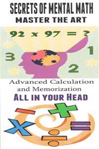 Secrets of Mental Math - Master the Art: Advanced Calculation and Memorization All in Your Head