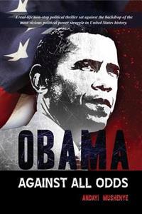 Obama Against All Odds: A Real-Life Non-Stop Political Thriller Set Against the Backdrop of the Most Vicious Political Power Struggle in the H