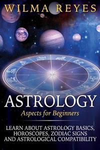 Astrology Aspects for Beginners: Learn about Astrology Basics, Horoscopes, Zodiac Signs and Astrological Compatibility