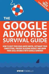The Google Adwords Survival Guide: How to Keep Your Head Above Water, Outsmart Your Competitors, Prevent Bleeding Budget and Grow Your Local Business