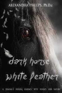Dark Horse, White Feather: A Shaman's Healing Journey with Horses and Nature