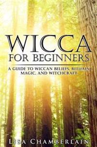 Wicca for Beginners: A Guide to Wiccan Beliefs, Rituals, Magic, and Witchcraft