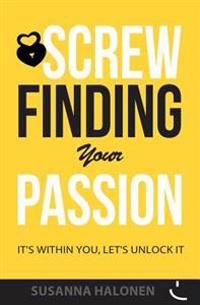 Screw Finding Your Passion: It's Within You, Let's Unlock It