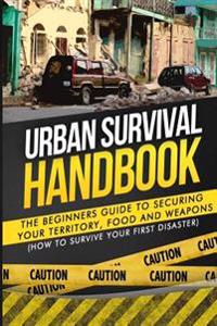 Urban Survival Handbook: The Beginners Guide to Securing Your Territory, Food and Weapons