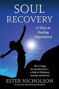 Soul Recovery - 12 Keys to Healing Dependence: The 12 Steps for the Rest of Us-A Path to Wholeness, Serenity and Success