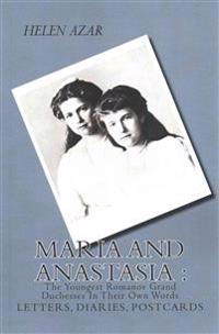 Maria and Anastasia: The Youngest Romanov Grand Duchesses in Their Own Words: Letters, Diaries, Postcards.