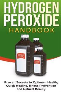Hydrogen Peroxide Handbook: Proven Secrets to Optimum Health, Quick Healing, Illness Prevention and Natural Beauty