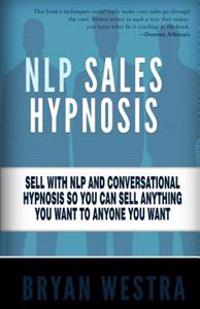 Nlp Sales Hypnosis: Sell with Nlp and Conversational Hypnosis So You Can Sell Anything You Want to Anyone You Want