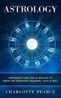 Astrology: Understanding Zodiac Signs & Horoscopes to Improve Your Relationship Compatibility, Career & More!