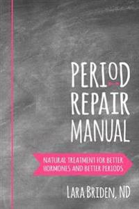 Period Repair Manual: Natural Treatment for Better Hormones and Better Periods