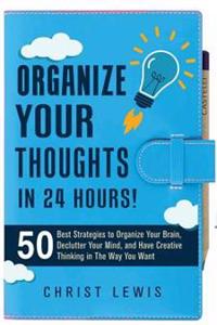 Organize Your Thoughts in 24 Hours!: 50 Best Strategies to Organize Your Brain, Declutter Your Mind, and Have Creative Thinking in the Way You Want