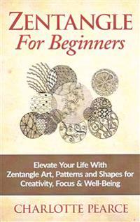 Zentangle for Beginners: Elevate Your Life with Zentangle Art, Patterns and Shapes for Creativity, Focus & Well-Being