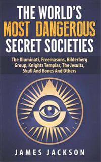 The World's Most Dangerous Secret Societies: The Illuminati, Freemasons, Bilderberg Group, Knights Templar, the Jesuits, Skull and Bones and Others
