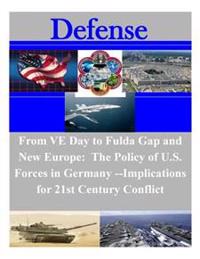 From Ve Day to the Fulda Gap and New Europe: The Policy of U.S. Forces in Germany: Implications for 21st Century Conflict