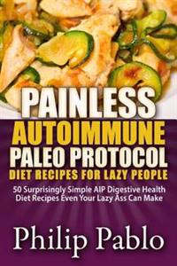Painless Autoimmune Paleo Protocol Diet Recipes for Lazy People: 50 Surprisingly Simple AIP Digestive Health Diet Recipes Even Your Lazy Ass Can Make