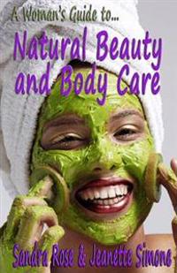 A Woman's Guide To... Natural Beauty and Body Care: An Essential Handbook with Organic Home-Made Recipes