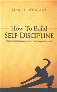 How to Build Self-Discipline: Resist Temptations and Reach Your Long-Term Goals