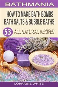 How to Make Bath Bombs, Bath Salts & Bubble Baths: 53 All Natural & Organic Recipes